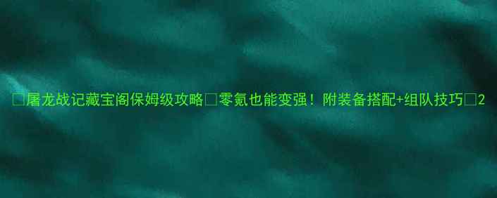 图片 🔥屠龙战记藏宝阁保姆级攻略✨零氪也能变强！附装备搭配+组队技巧📌2