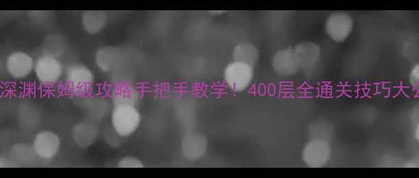 图片 🔥巨龙深渊保姆级攻略手把手教学！400层全通关技巧大公开🔥1