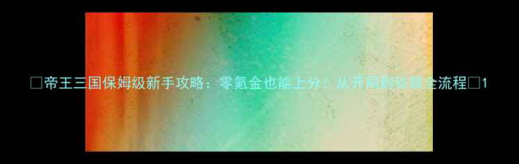 图片 🔥帝王三国保姆级新手攻略：零氪金也能上分！从开局到称霸全流程🔥1