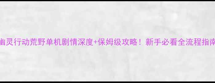 图片 🔥幽灵行动荒野单机剧情深度+保姆级攻略！新手必看全流程指南🌟
