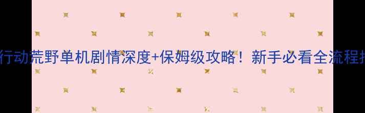 图片 🔥幽灵行动荒野单机剧情深度+保姆级攻略！新手必看全流程指南🌟1