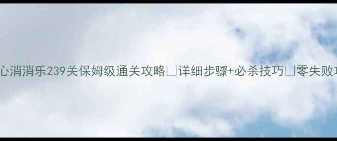 图片 🔥开心消消乐239关保姆级通关攻略✅详细步骤+必杀技巧💥零失败攻略1