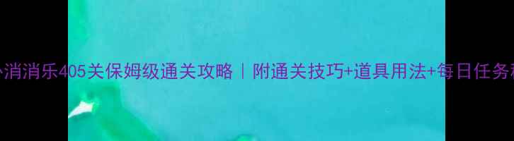 图片 🔥开心消消乐405关保姆级通关攻略｜附通关技巧+道具用法+每日任务秘籍🎮