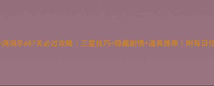 图片 🔥开心消消乐687关必过攻略｜三星技巧+隐藏剧情+道具推荐｜附每日任务全1
