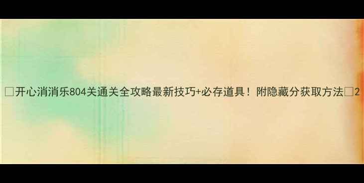 图片 🔥开心消消乐804关通关全攻略最新技巧+必存道具！附隐藏分获取方法✨2