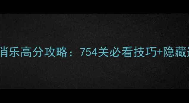 图片 🔥开心消消乐高分攻略：754关必看技巧+隐藏道具全🔥1