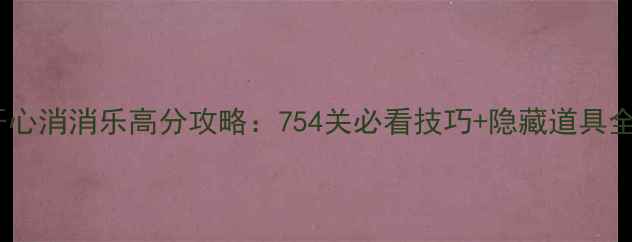 图片 🔥开心消消乐高分攻略：754关必看技巧+隐藏道具全🔥2