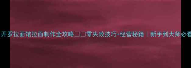 图片 🔥开罗拉面馆拉面制作全攻略🍜✅零失败技巧+经营秘籍｜新手到大师必看2