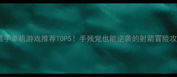 图片 🔥弓箭手单机游戏推荐TOP5！手残党也能逆袭的射箭冒险攻略🎯2