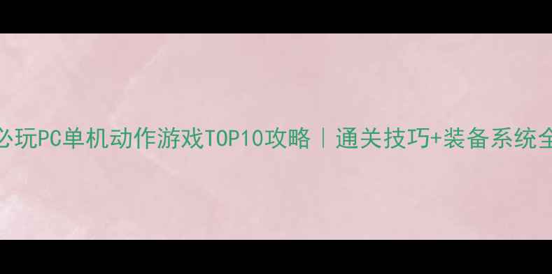 图片 🔥必玩PC单机动作游戏TOP10攻略｜通关技巧+装备系统全✅