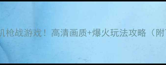 图片 🔥必玩免费单机枪战游戏！高清画质+爆火玩法攻略（附下载方式）🎮2