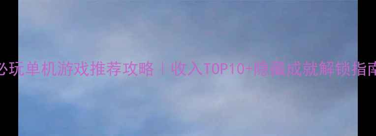 图片 🔥必玩单机游戏推荐攻略｜收入TOP10+隐藏成就解锁指南🎮