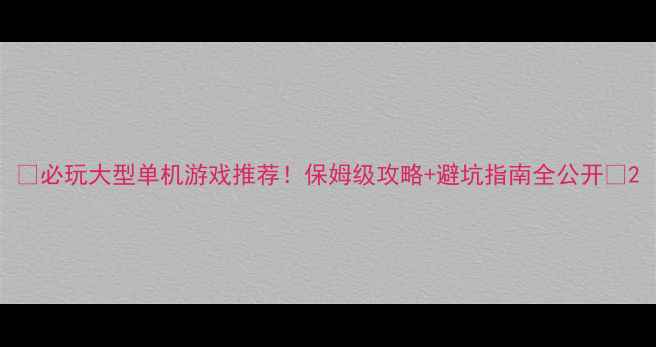 图片 🔥必玩大型单机游戏推荐！保姆级攻略+避坑指南全公开✅2