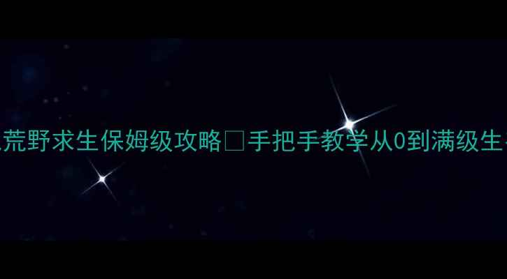 图片 🔥必玩大型单机游戏荒野求生保姆级攻略✨手把手教学从0到满级生存技巧！新手必看！