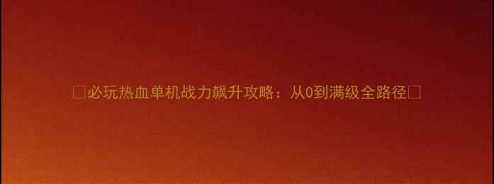 图片 🔥必玩热血单机战力飙升攻略：从0到满级全路径🔥