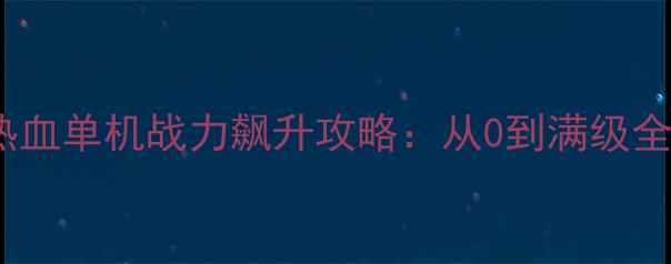 图片 🔥必玩热血单机战力飙升攻略：从0到满级全路径🔥2