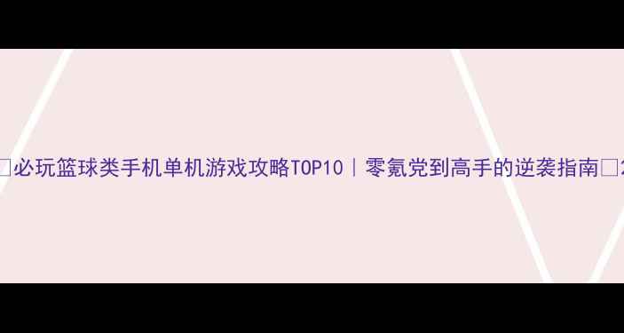 图片 🔥必玩篮球类手机单机游戏攻略TOP10｜零氪党到高手的逆袭指南💥2
