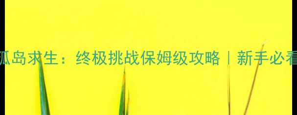 图片 🔥必玩荒岛生存单机孤岛求生：终极挑战保姆级攻略｜新手必看120小时生存指南✨1