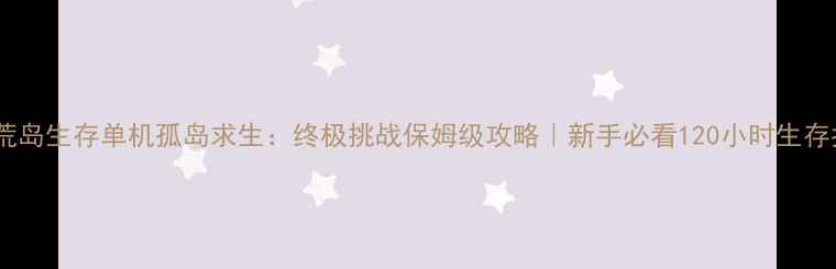 图片 🔥必玩荒岛生存单机孤岛求生：终极挑战保姆级攻略｜新手必看120小时生存指南✨2