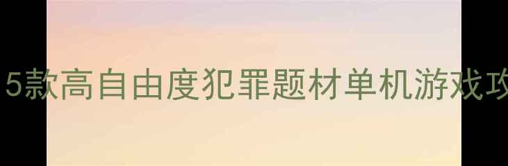 图片 🔥必玩！15款高自由度犯罪题材单机游戏攻略大全🔥