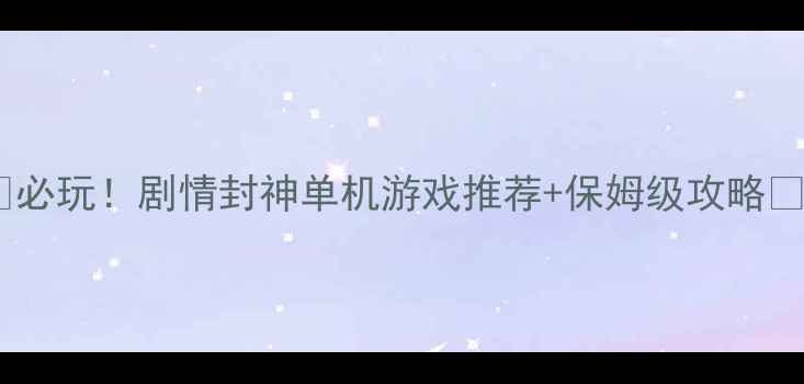 图片 🔥必玩！剧情封神单机游戏推荐+保姆级攻略🎮1