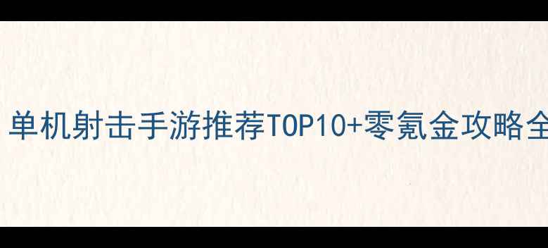 图片 🔥必玩！单机射击手游推荐TOP10+零氪金攻略全公开🎮1