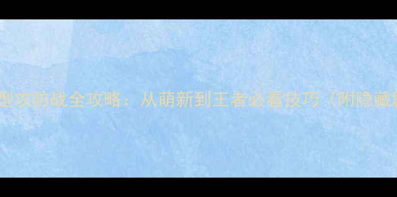 图片 🔥必玩！大型攻防战全攻略：从萌新到王者必看技巧（附隐藏剧情解锁）1