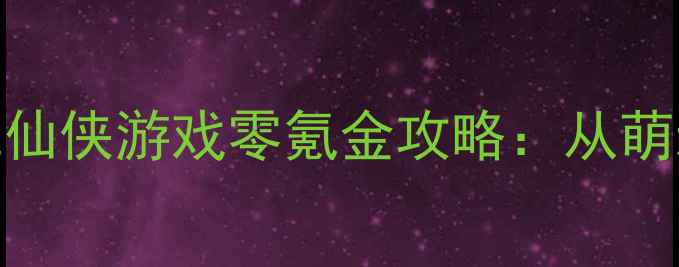 图片 🔥必玩！手机单机仙侠游戏零氪金攻略：从萌新到满级全指南💫