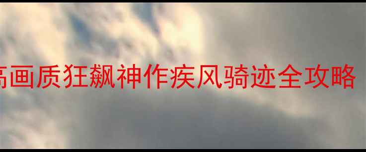 图片 🔥必玩！手残党友好！高画质狂飙神作疾风骑迹全攻略｜从零到满星保姆级教程