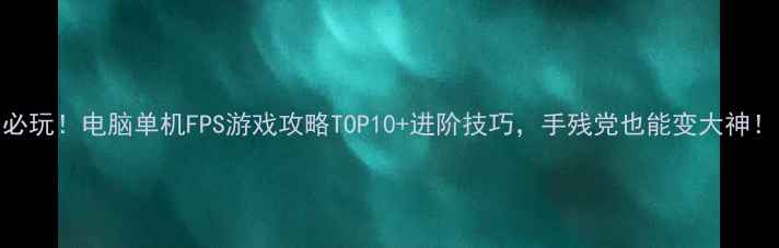 图片 🔥必玩！电脑单机FPS游戏攻略TOP10+进阶技巧，手残党也能变大神！🎮