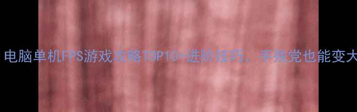 图片 🔥必玩！电脑单机FPS游戏攻略TOP10+进阶技巧，手残党也能变大神！🎮1