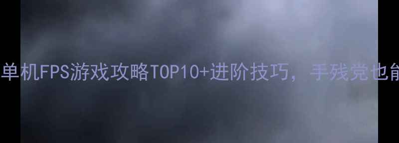 图片 🔥必玩！电脑单机FPS游戏攻略TOP10+进阶技巧，手残党也能变大神！🎮2