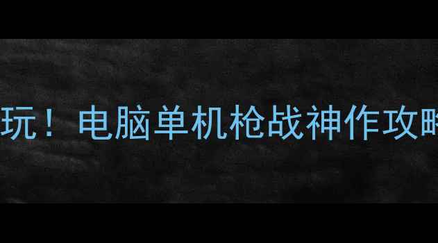 图片 🔥必玩！电脑单机枪战神作攻略🔥1