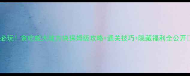图片 🔥必玩！贪吃蛇大战方块保姆级攻略+通关技巧+隐藏福利全公开🎮2