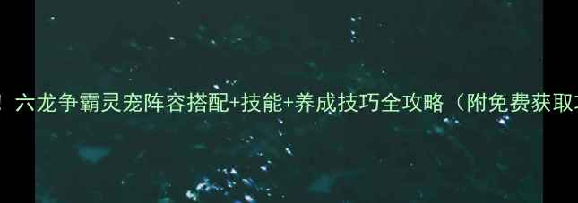 图片 🔥必看！六龙争霸灵宠阵容搭配+技能+养成技巧全攻略（附免费获取攻略）2