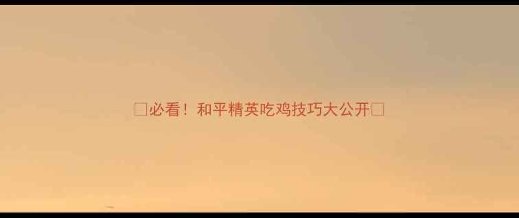 图片 🔥必看！和平精英吃鸡技巧大公开🔥