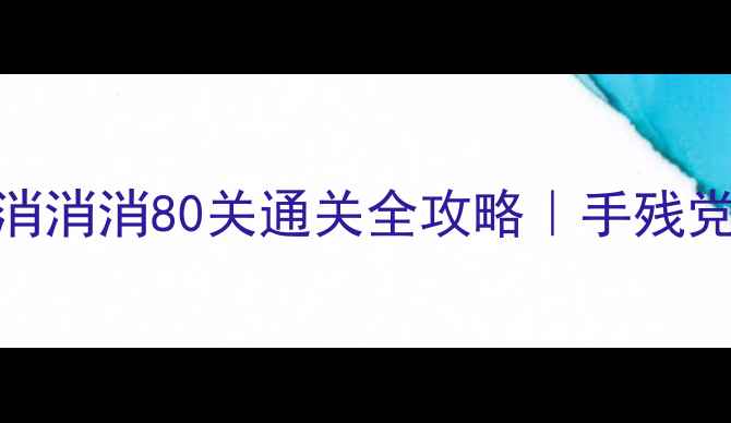 图片 🔥必看！宾果消消消80关通关全攻略｜手残党逆袭高分技巧