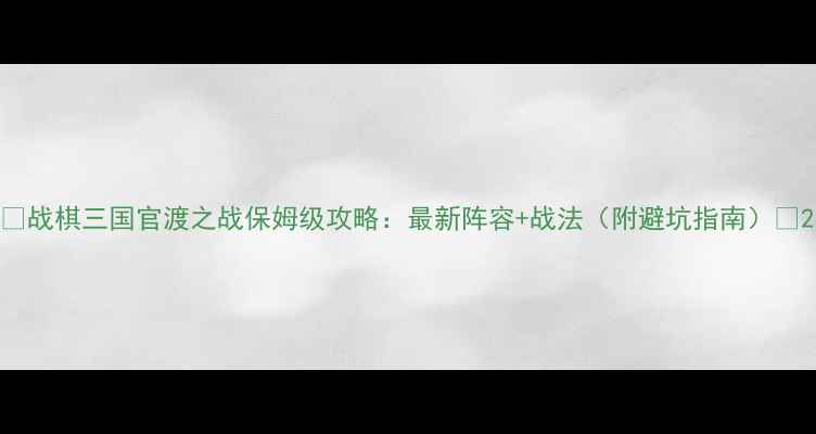 图片 🔥战棋三国官渡之战保姆级攻略：最新阵容+战法（附避坑指南）💥2