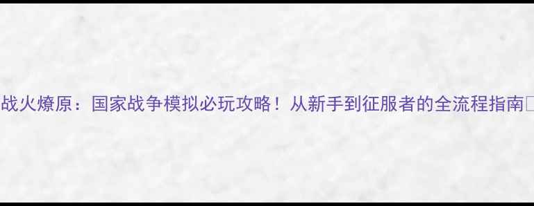图片 🔥战火燎原：国家战争模拟必玩攻略！从新手到征服者的全流程指南🔥1