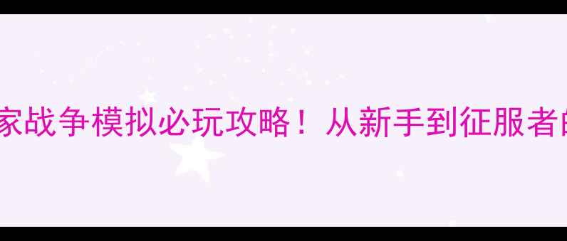 图片 🔥战火燎原：国家战争模拟必玩攻略！从新手到征服者的全流程指南🔥2