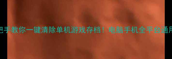 图片 🔥手把手教你一键清除单机游戏存档！电脑手机全平台通用教程