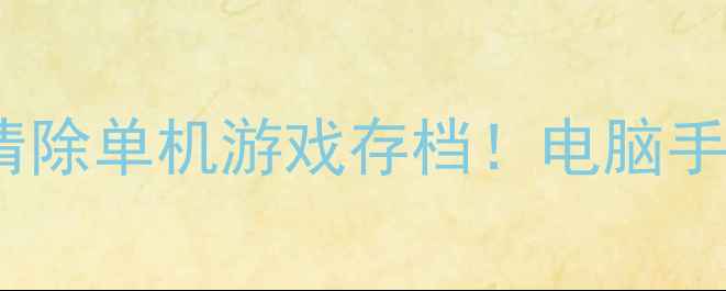 图片 🔥手把手教你一键清除单机游戏存档！电脑手机全平台通用教程1