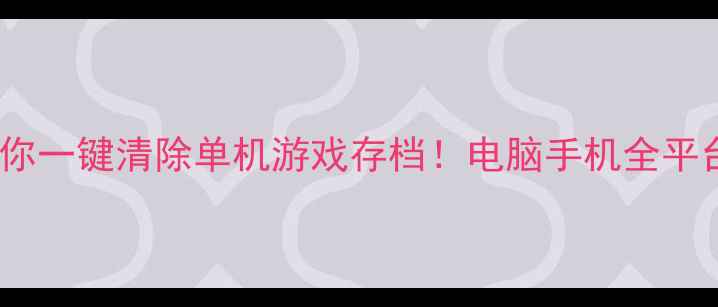 图片 🔥手把手教你一键清除单机游戏存档！电脑手机全平台通用教程2