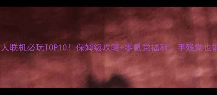 图片 🔥手机单机双人联机必玩TOP10！保姆级攻略+零氪党福利，手残党也能轻松上分！1