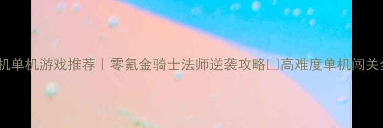 图片 🔥手机单机游戏推荐｜零氪金骑士法师逆袭攻略✨高难度单机闯关全💥2