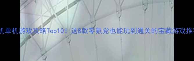 图片 🔥手机单机游戏攻略Top10！这8款零氪党也能玩到通关的宝藏游戏推荐🎮1