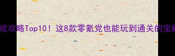 图片 🔥手机单机游戏攻略Top10！这8款零氪党也能玩到通关的宝藏游戏推荐🎮2