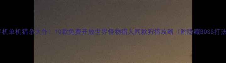 图片 🔥手机单机猎杀大作！10款免费开放世界怪物猎人同款狩猎攻略（附隐藏BOSS打法）1