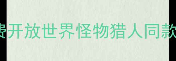 图片 🔥手机单机猎杀大作！10款免费开放世界怪物猎人同款狩猎攻略（附隐藏BOSS打法）2