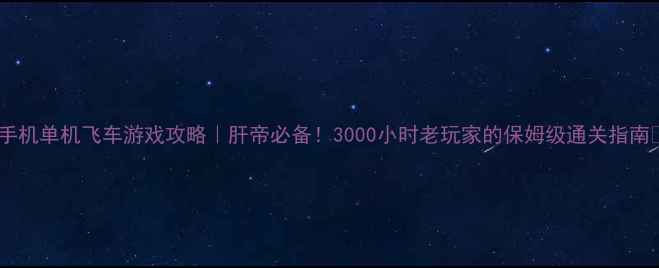 图片 🔥手机单机飞车游戏攻略｜肝帝必备！3000小时老玩家的保姆级通关指南✨1